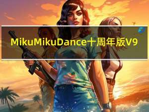 MikuMikuDance十周年版 V9.26 绿色中文版（MikuMikuDance十周年版 V9.26 绿色中文版功能简介）