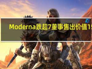 Moderna跌超7% 董事售出价值154.94万美元股份