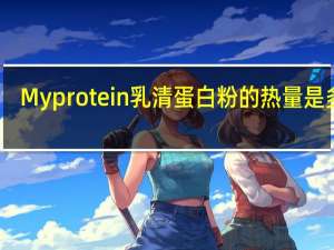 Myprotein 乳清蛋白粉的热量是多少