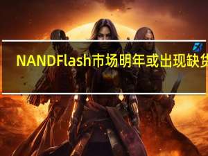 NAND Flash市场明年或出现缺货潮