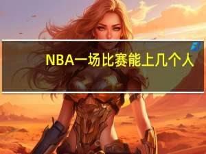 NBA一场比赛能上几个人