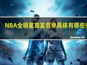 NBA全明星首发名单 具体有哪些安排