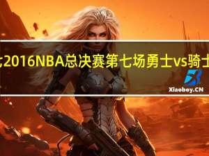 NBA总决赛勇士骑士抢七2016NBA总决赛第七场勇士vs骑士比分是多少 骑士逆转勇士夺冠