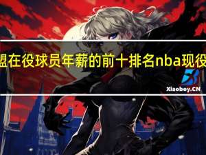 NBA联盟在役球员年薪的前十排名 nba现役前十球星排名