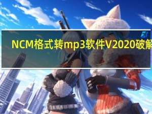 NCM格式转mp3软件 V2020 破解版（NCM格式转mp3软件 V2020 破解版功能简介）