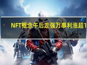 NFT概念午后走强万事利涨超13%