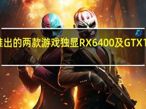 NVIDIA及AMD推出的两款游戏独显RX6400及GTX1630之前引发很多争议