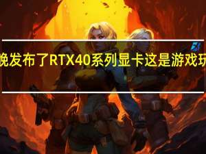 NVIDIA昨晚发布了RTX40系列显卡这是游戏玩家最关注的产品