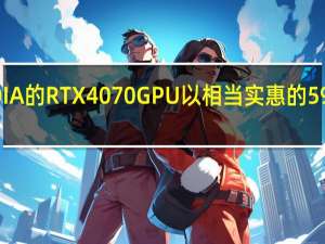 NVIDIA的RTX 4070 GPU以相当实惠的599美元推出