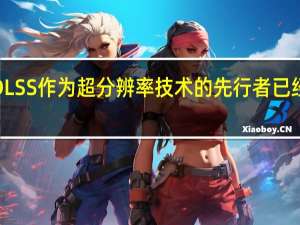 NVIDIADLSS作为超分辨率技术的先行者已经发展到第三代