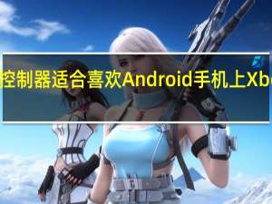 NaconMGX控制器适合喜欢Android手机上Xbox游戏的游戏玩家