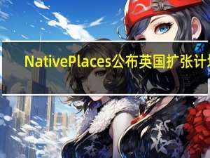 Native Places公布英国扩张计划