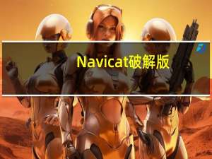 Navicat破解版(附激活码) V15.0.23 吾爱破解版（Navicat破解版(附激活码) V15.0.23 吾爱破解版功能简介）