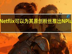 Netflix可以为其原创粉丝推出NPlus社区