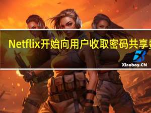 Netflix开始向用户收取密码共享费用