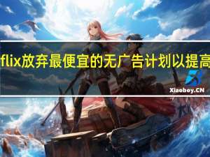 Netflix放弃最便宜的无广告计划以提高广告层级