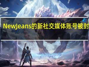 NewJeans的新社交媒体账号被封禁了