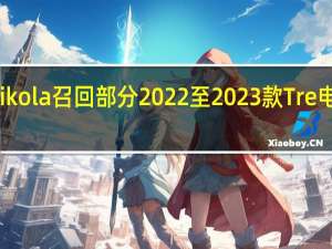 Nikola召回部分2022至2023款Tre电动卡车