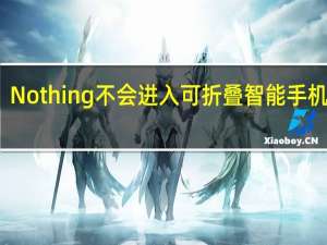 Nothing不会进入可折叠智能手机市场