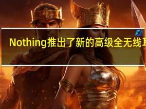 Nothing推出了新的高级全无线耳机