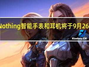Nothing智能手表和耳机将于9月26日推出
