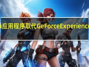 Nvidia 应用程序取代 GeForce Experience 和控制面板