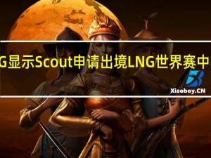 OBGG显示Scout申请出境 LNG世界赛中单悬念加剧