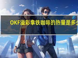 OKF 溢彩 拿铁咖啡的热量是多少
