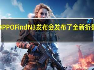 OPPO举办了OPPOFindN3发布会发布了全新折叠旗舰OPPOFindN3