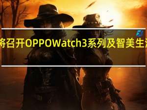 OPPO将召开OPPOWatch3系列及智美生活新品发布会