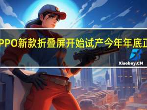 OPPO新款折叠屏开始试产今年年底正式发布