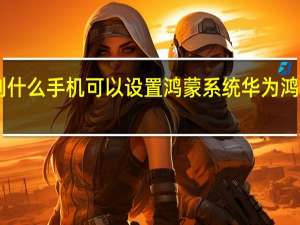 OPPO系列什么手机可以设置鸿蒙系统 华为鸿蒙系统手机型号