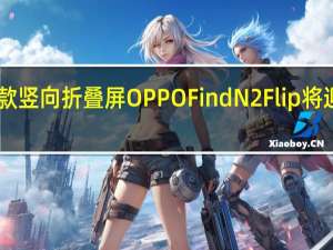 OPPO首款竖向折叠屏OPPOFindN2Flip将迎来全渠道首销