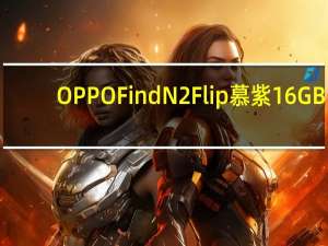 OPPOFindN2Flip慕紫16GB+512GB高配版即将正式开售