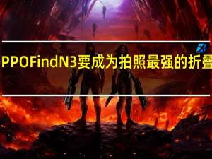 OPPO Find N3 要成为拍照最强的折叠屏手机