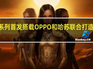 OPPOFindX7系列首发搭载OPPO和哈苏联合打造的全新影像技术架构