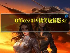 Office2019精简破解版 32/64位 简体中文版（Office2019精简破解版 32/64位 简体中文版功能简介）