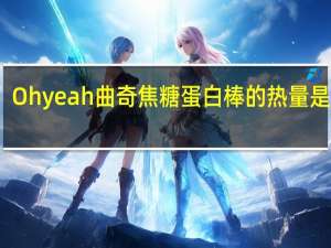 Oh yeah 曲奇焦糖蛋白棒的热量是多少