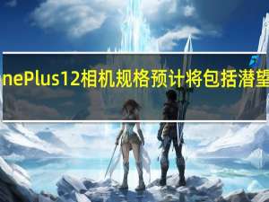 OnePlus 12相机规格预计将包括潜望镜相机