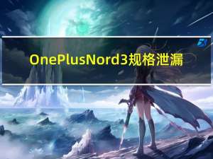 OnePlus Nord 3规格泄漏：80W充电与联发科SoC