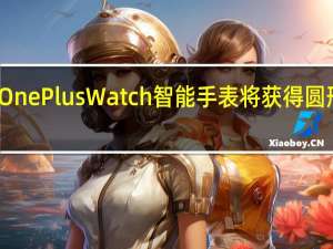 OnePlus Watch智能手表将获得圆形展示