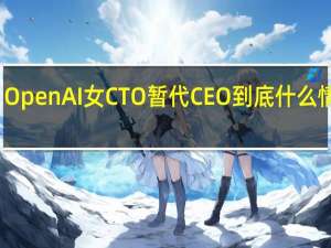 OpenAI女CTO暂代CEO 到底什么情况嘞
