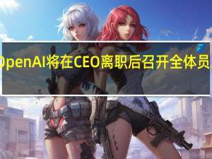 OpenAI将在CEO离职后召开全体员工大会