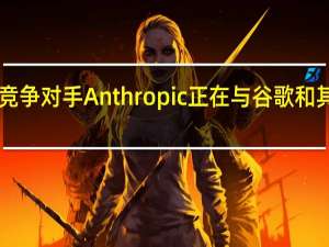 OpenAI的竞争对手Anthropic正在与谷歌和其他公司进行谈判