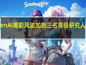 OpenAI离职风波加剧三名高级研究人员辞职据
