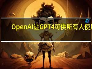 OpenAI 让GPT4可供所有人使用