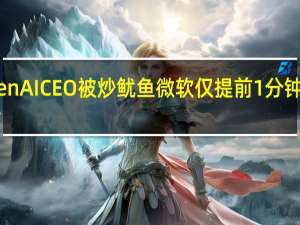 OpenAI CEO被炒鱿鱼 微软仅提前1分钟获得消息