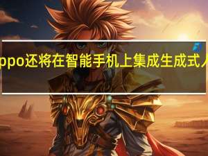 Oppo还将在智能手机上集成生成式人工智能
