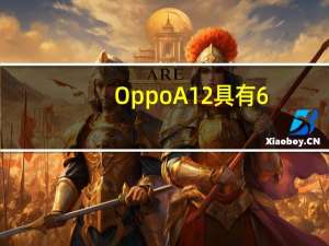 OppoA12具有6.22英寸高清水滴缺口显示器4230毫安电池发射