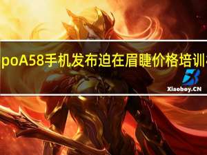 Oppo A58手机发布迫在眉睫价格培训材料泄露